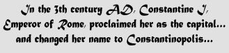 In the 3th century AD Constantine Emperor of Rome proclaimed her as the capital... and changed her name to Constantinopolis...